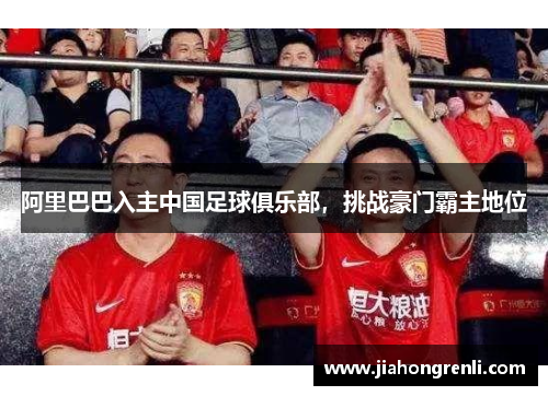 阿里巴巴入主中国足球俱乐部，挑战豪门霸主地位