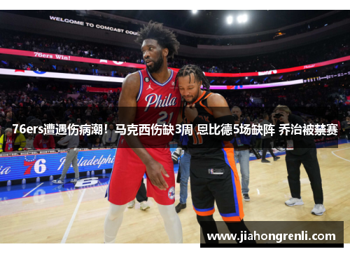 76ers遭遇伤病潮！马克西伤缺3周 恩比德5场缺阵 乔治被禁赛